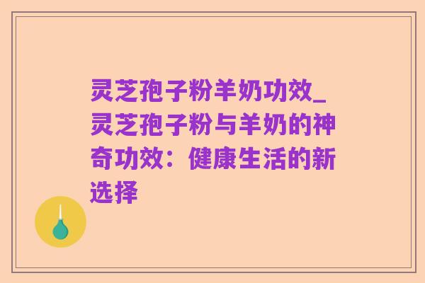灵芝孢子粉羊奶功效_灵芝孢子粉与羊奶的神奇功效:健康生活的新选择