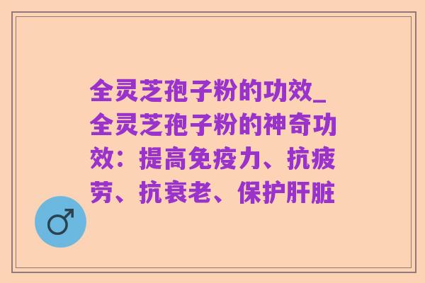 全灵芝孢子粉的功效_全灵芝孢子粉的神奇功效：提高免疫力、抗疲劳、抗衰老、保护肝脏