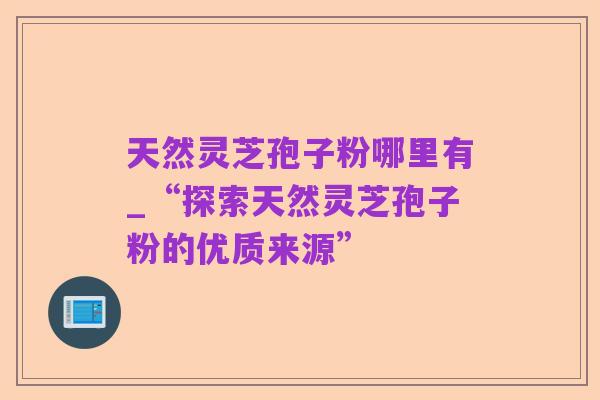 天然灵芝孢子粉哪里有_“探索天然灵芝孢子粉的优质来源”