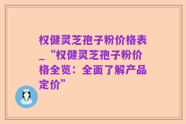 权健灵芝孢子粉价格表_“权健灵芝孢子粉价格全览:全面了解产品定价”