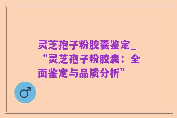灵芝孢子粉胶囊鉴定_“灵芝孢子粉胶囊：全面鉴定与品质分析”