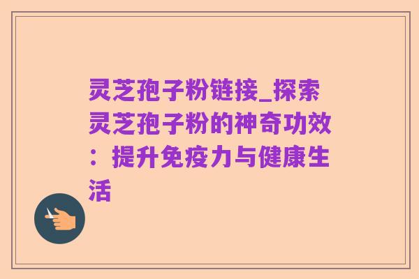 灵芝孢子粉链接_探索灵芝孢子粉的神奇功效：提升免疫力与健康生活