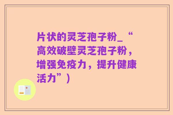 片状的灵芝孢子粉_“高效破壁灵芝孢子粉,增强免疫力,提升健康活力”)