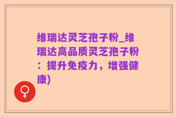 维瑞达灵芝孢子粉_维瑞达高品质灵芝孢子粉：提升免疫力，增强健康)