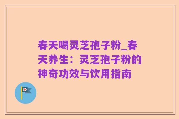 春天喝灵芝孢子粉_春天养生:灵芝孢子粉的神奇功效与饮用指南