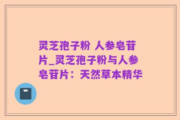 灵芝孢子粉 人参皂苷片_灵芝孢子粉与人参皂苷片:天然草本精华