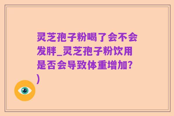 灵芝孢子粉喝了会不会发胖_灵芝孢子粉饮用是否会导致体重增加？)