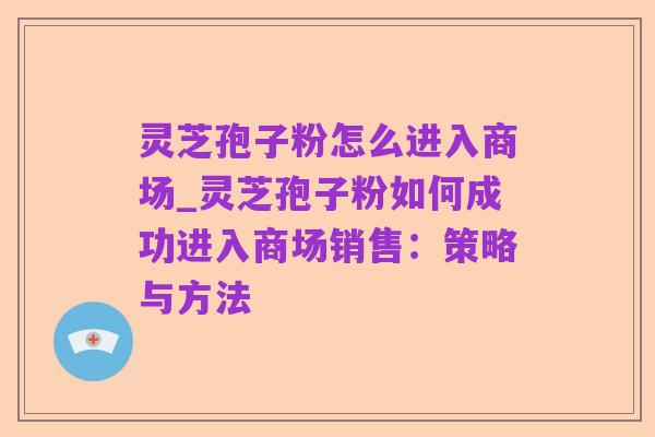 灵芝孢子粉怎么进入商场_灵芝孢子粉如何成功进入商场销售:策略与方法