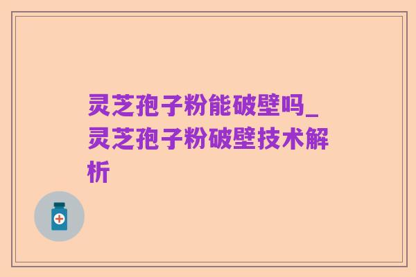 灵芝孢子粉能破壁吗_灵芝孢子粉破壁技术解析