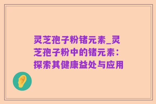 灵芝孢子粉锗元素_灵芝孢子粉中的锗元素:探索其健康益处与应用