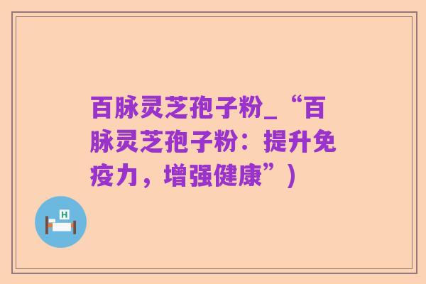 百脉灵芝孢子粉_“百脉灵芝孢子粉:提升免疫力,增强健康”)