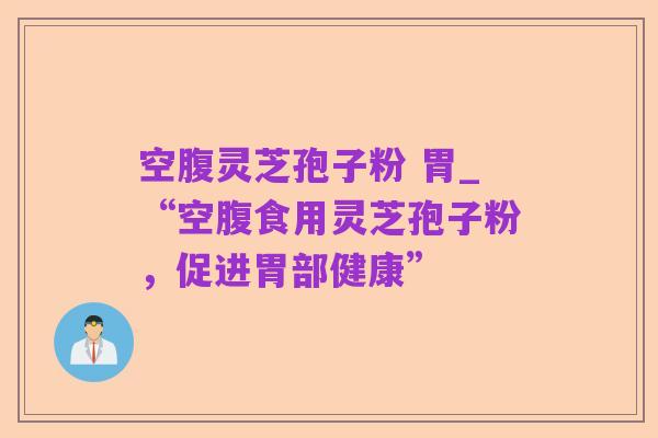 空腹灵芝孢子粉 胃_“空腹食用灵芝孢子粉,促进胃部健康”