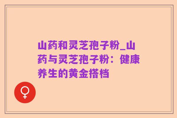 山药和灵芝孢子粉_山药与灵芝孢子粉:健康养生的黄金搭档