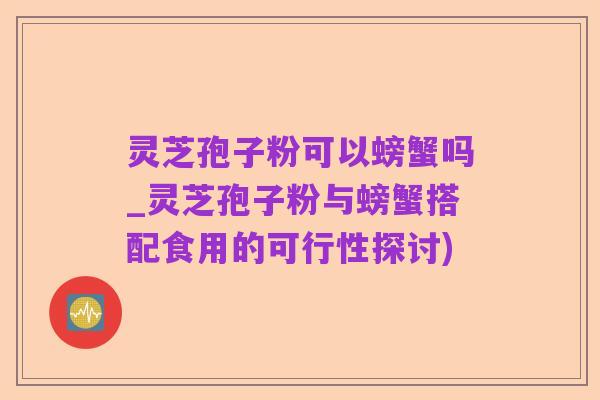 灵芝孢子粉可以螃蟹吗_灵芝孢子粉与螃蟹搭配食用的可行性探讨)