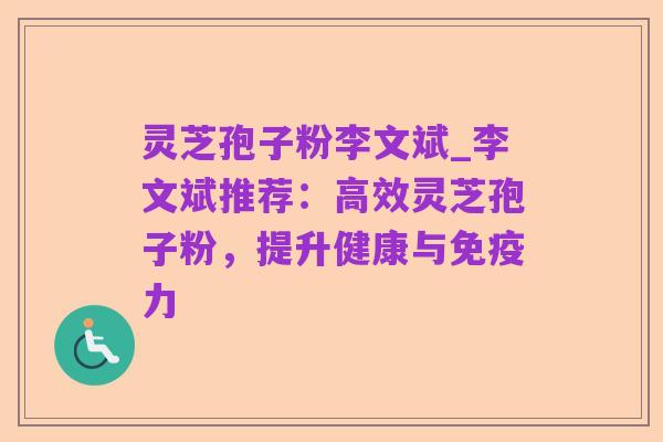 灵芝孢子粉李文斌_李文斌推荐:高效灵芝孢子粉,提升健康与免疫力