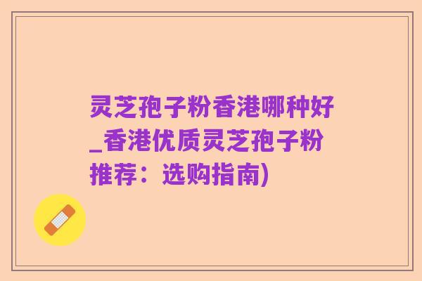 灵芝孢子粉香港哪种好_香港优质灵芝孢子粉推荐：选购指南)