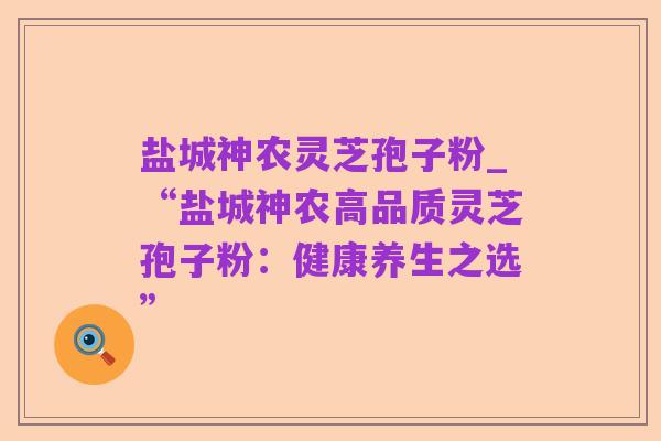 盐城神农灵芝孢子粉_“盐城神农高品质灵芝孢子粉:健康养生之选”