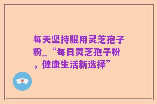 每天坚持服用灵芝孢子粉_“每日灵芝孢子粉,健康生活新选择”