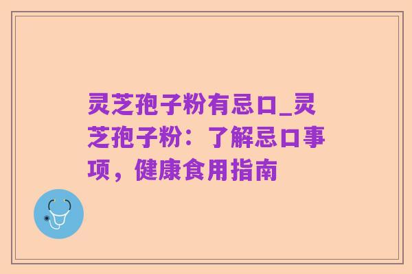 灵芝孢子粉有忌口_灵芝孢子粉：了解忌口事项，健康食用指南