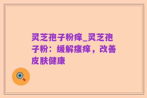 灵芝孢子粉痒_灵芝孢子粉：缓解瘙痒，改善皮肤健康