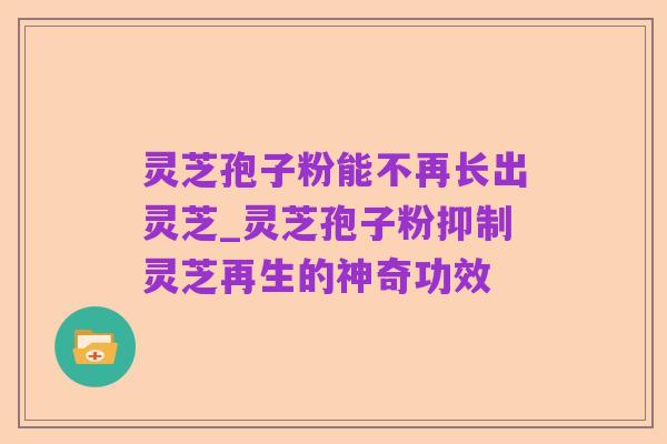 灵芝孢子粉能不再长出灵芝_灵芝孢子粉抑制灵芝再生的神奇功效