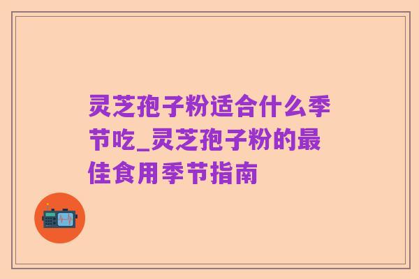 灵芝孢子粉适合什么季节吃_灵芝孢子粉的最佳食用季节指南