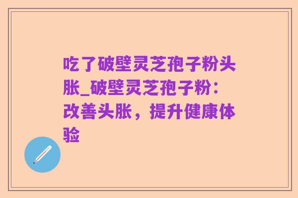 吃了破壁灵芝孢子粉头胀_破壁灵芝孢子粉:改善头胀,提升健康体验