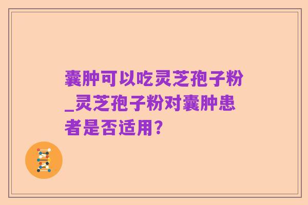 囊肿可以吃灵芝孢子粉_灵芝孢子粉对囊肿患者是否适用？