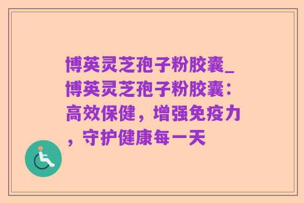 博英灵芝孢子粉胶囊_博英灵芝孢子粉胶囊:高效保健,增强免疫力,守护健康每一天
