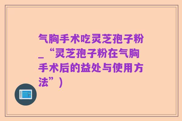 气胸手术吃灵芝孢子粉_“灵芝孢子粉在气胸手术后的益处与使用方法”)