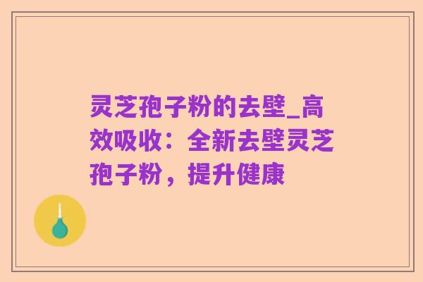灵芝孢子粉的去壁_高效吸收：全新去壁灵芝孢子粉，提升健康