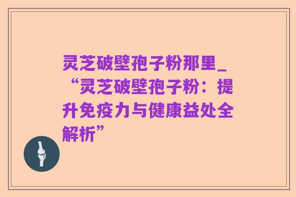 灵芝破壁孢子粉那里_“灵芝破壁孢子粉:提升免疫力与健康益处全解析”