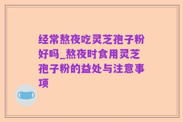 经常熬夜吃灵芝孢子粉好吗_熬夜时食用灵芝孢子粉的益处与注意事项