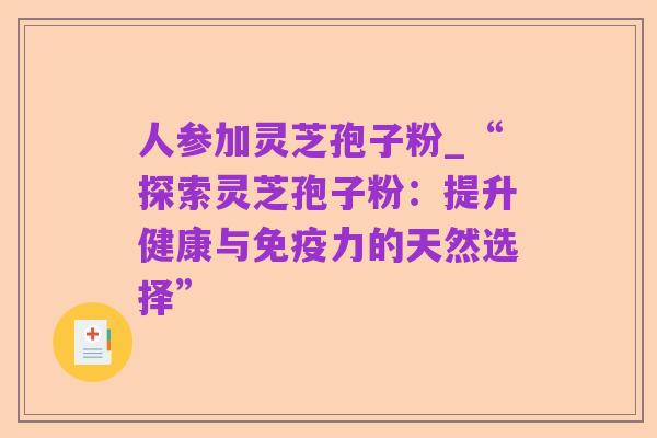 人参加灵芝孢子粉_“探索灵芝孢子粉:提升健康与免疫力的天然选择”