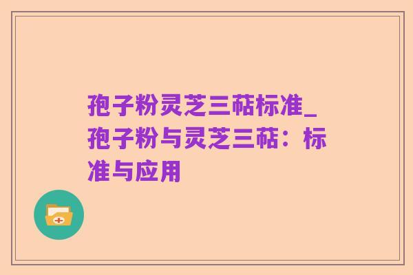 孢子粉灵芝三萜标准_孢子粉与灵芝三萜：标准与应用