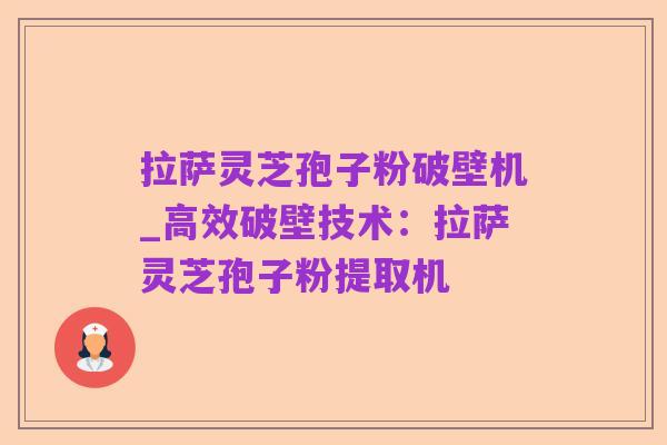 拉萨灵芝孢子粉破壁机_高效破壁技术:拉萨灵芝孢子粉提取机