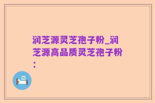 润芝源灵芝孢子粉_润芝源高品质灵芝孢子粉：