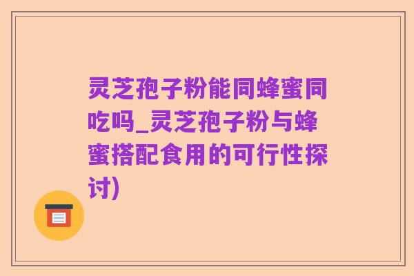 灵芝孢子粉能同蜂蜜同吃吗_灵芝孢子粉与蜂蜜搭配食用的可行性探讨)