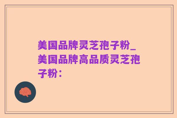 美国品牌灵芝孢子粉_美国品牌高品质灵芝孢子粉: