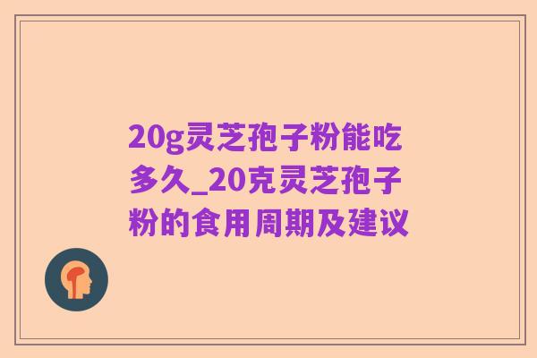20g灵芝孢子粉能吃多久_20克灵芝孢子粉的食用周期及建议