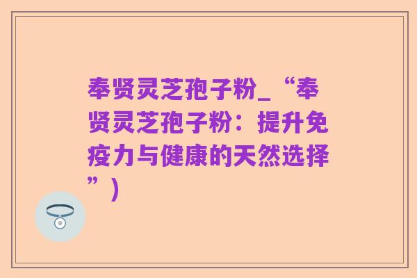 奉贤灵芝孢子粉_“奉贤灵芝孢子粉：提升免疫力与健康的天然选择”)