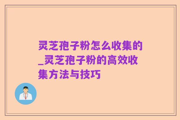 灵芝孢子粉怎么收集的_灵芝孢子粉的高效收集方法与技巧