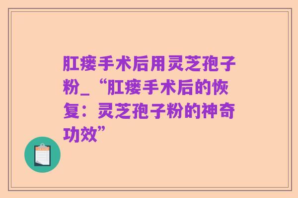 肛瘘手术后用灵芝孢子粉_“肛瘘手术后的恢复：灵芝孢子粉的神奇功效”