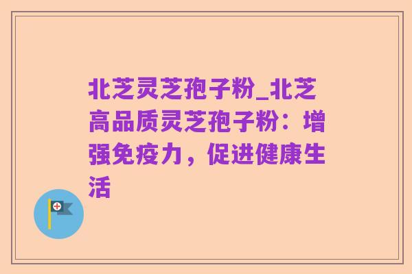 北芝灵芝孢子粉_北芝高品质灵芝孢子粉：增强免疫力，促进健康生活