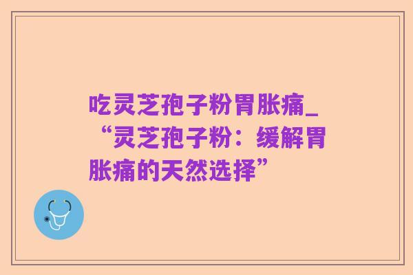 吃灵芝孢子粉胃胀痛_“灵芝孢子粉:缓解胃胀痛的天然选择”