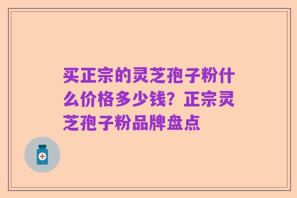 买正宗的灵芝孢子粉什么价格多少钱?正宗灵芝孢子粉品牌盘点