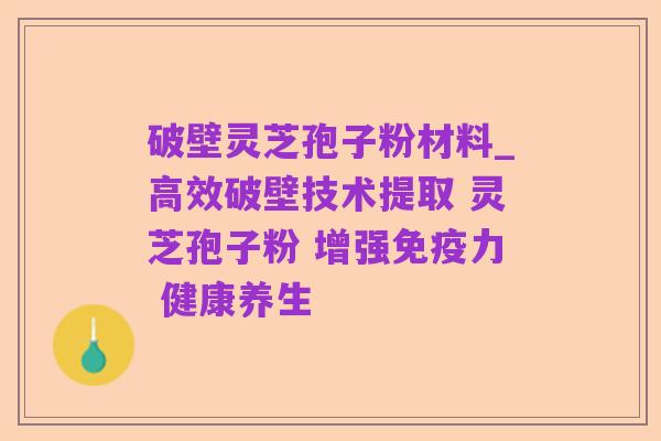 破壁灵芝孢子粉材料_高效破壁技术提取 灵芝孢子粉 增强免疫力 健康养生