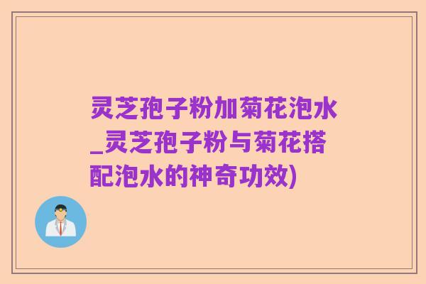 灵芝孢子粉加菊花泡水_灵芝孢子粉与菊花搭配泡水的神奇功效)