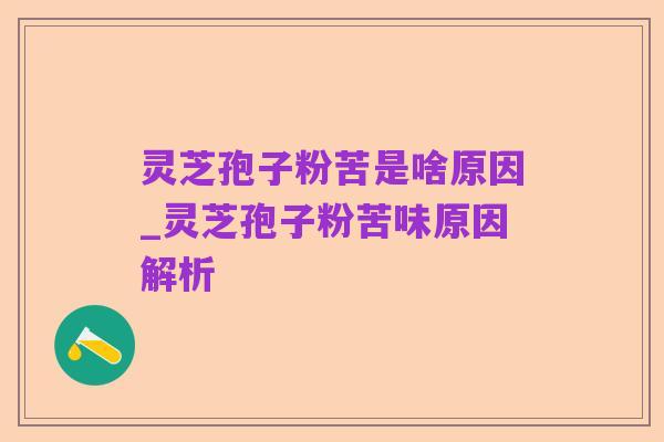 灵芝孢子粉苦是啥原因_灵芝孢子粉苦味原因解析