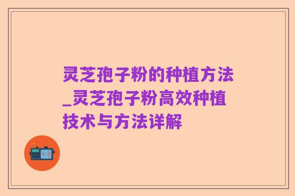 灵芝孢子粉的种植方法_灵芝孢子粉高效种植技术与方法详解
